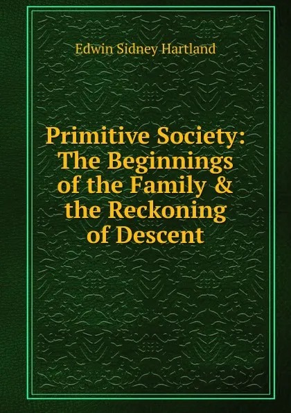 Обложка книги Primitive Society: The Beginnings of the Family . the Reckoning of Descent, Edwin Sidney Hartland