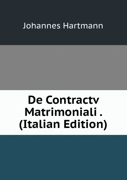 Обложка книги De Contractv Matrimoniali . (Italian Edition), Johannes Hartmann