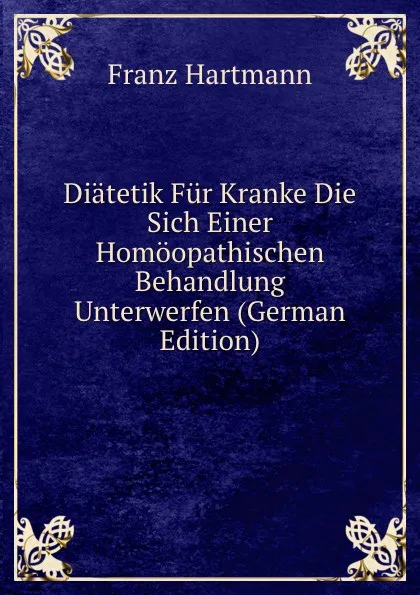 Обложка книги Diatetik Fur Kranke Die Sich Einer Homoopathischen Behandlung Unterwerfen (German Edition), Franz Hartmann