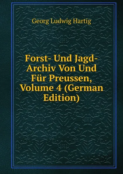 Обложка книги Forst- Und Jagd-Archiv Von Und Fur Preussen, Volume 4 (German Edition), Georg Ludwig Hartig