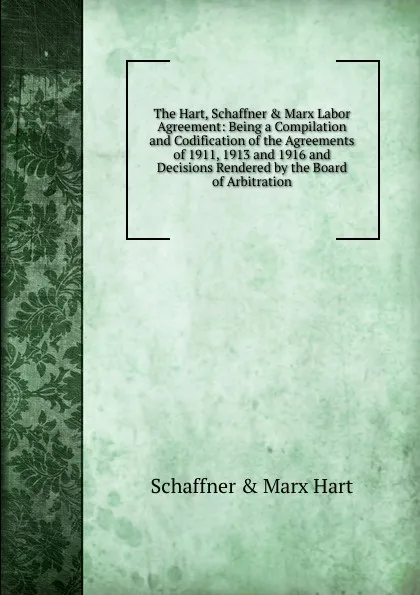 Обложка книги The Hart, Schaffner . Marx Labor Agreement: Being a Compilation and Codification of the Agreements of 1911, 1913 and 1916 and Decisions Rendered by the Board of Arbitration, Schaffner & Marx Hart