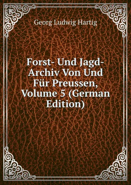 Обложка книги Forst- Und Jagd-Archiv Von Und Fur Preussen, Volume 5 (German Edition), Georg Ludwig Hartig