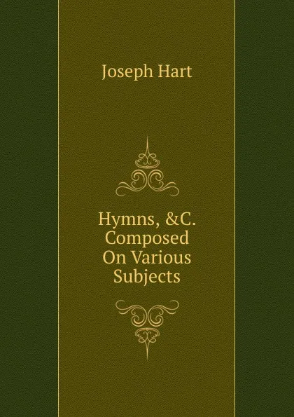 Обложка книги Hymns, .C. Composed On Various Subjects, Joseph Hart