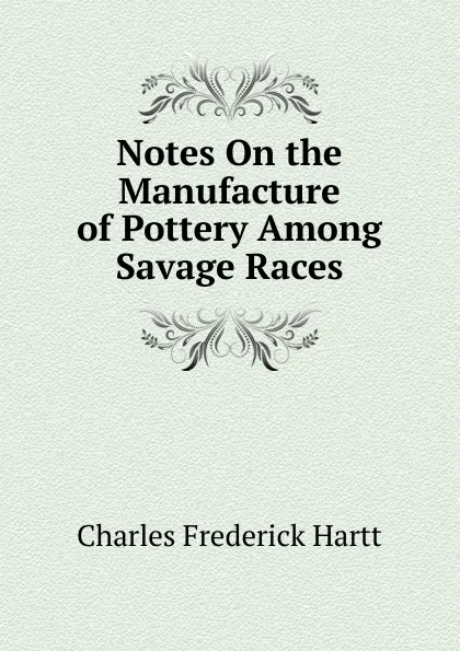 Обложка книги Notes On the Manufacture of Pottery Among Savage Races, Charles Frederick Hartt