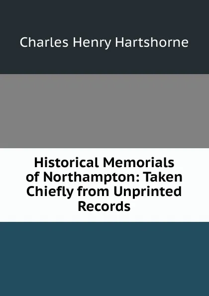 Обложка книги Historical Memorials of Northampton: Taken Chiefly from Unprinted Records, Charles Henry Hartshorne