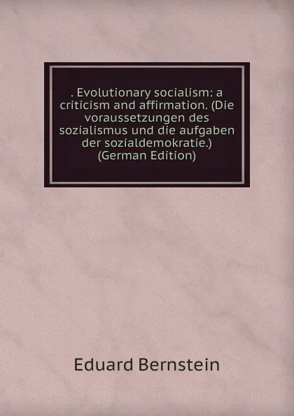 Обложка книги . Evolutionary socialism: a criticism and affirmation. (Die voraussetzungen des sozialismus und die aufgaben der sozialdemokratie.) (German Edition), Eduard Bernstein