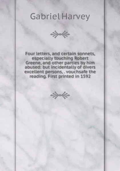 Обложка книги Four letters, and certain sonnets, especially touching Robert Greene, and other parties by him abused: but incidentally of divers excellent persons, . vouchsafe the reading. First printed in 1592, Gabriel Harvey