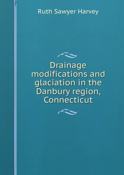 Обложка книги Drainage modifications and glaciation in the Danbury region, Connecticut, Ruth Sawyer Harvey