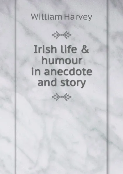 Обложка книги Irish life . humour in anecdote and story, William Harvey