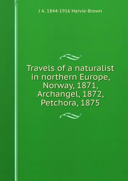 Обложка книги Travels of a naturalist in northern Europe, Norway, 1871, Archangel, 1872, Petchora, 1875, J A. 1844-1916 Harvie-Brown