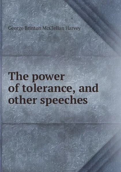 Обложка книги The power of tolerance, and other speeches, George Brinton McClellan Harvey