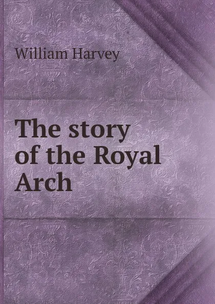 Обложка книги The story of the Royal Arch, William Harvey