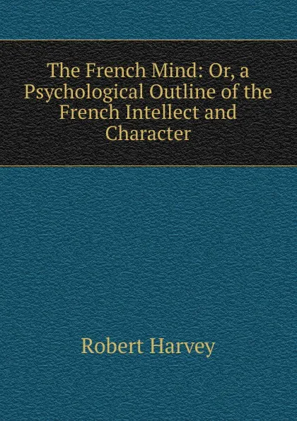 Обложка книги The French Mind: Or, a Psychological Outline of the French Intellect and Character, Robert Harvey