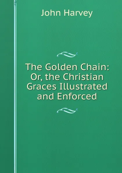 Обложка книги The Golden Chain: Or, the Christian Graces Illustrated and Enforced, John Harvey