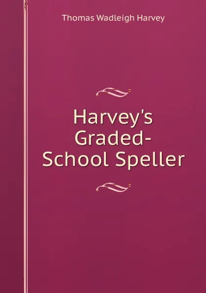 Обложка книги Harvey.s Graded-School Speller, Thomas Wadleigh Harvey