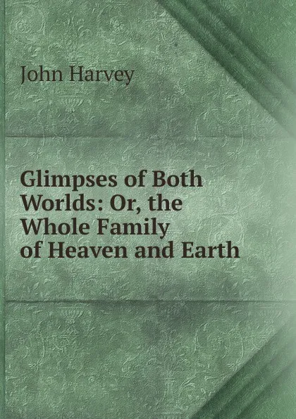 Обложка книги Glimpses of Both Worlds: Or, the Whole Family of Heaven and Earth, John Harvey