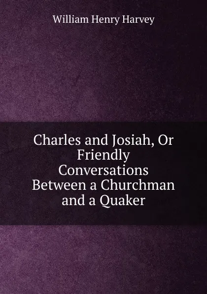 Обложка книги Charles and Josiah, Or Friendly Conversations Between a Churchman and a Quaker, William Henry Harvey