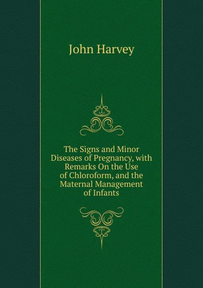 Обложка книги The Signs and Minor Diseases of Pregnancy, with Remarks On the Use of Chloroform, and the Maternal Management of Infants, John Harvey