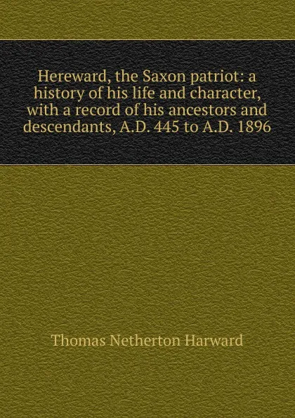 Обложка книги Hereward, the Saxon patriot: a history of his life and character, with a record of his ancestors and descendants, A.D. 445 to A.D. 1896, Thomas Netherton Harward