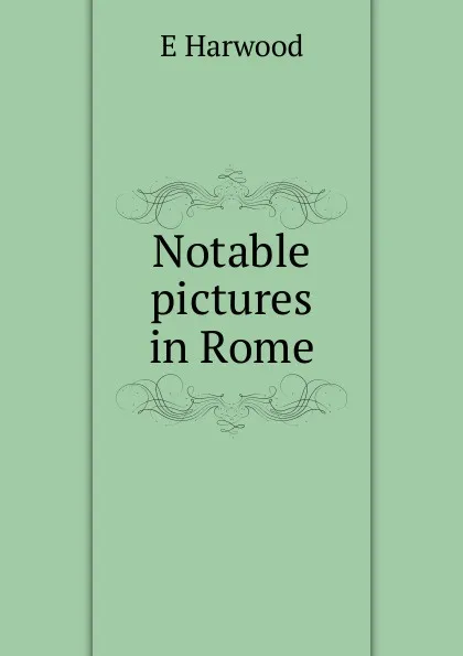 Обложка книги Notable pictures in Rome, E Harwood