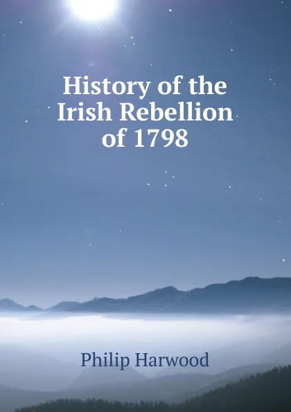 Обложка книги History of the Irish Rebellion of 1798, Philip Harwood