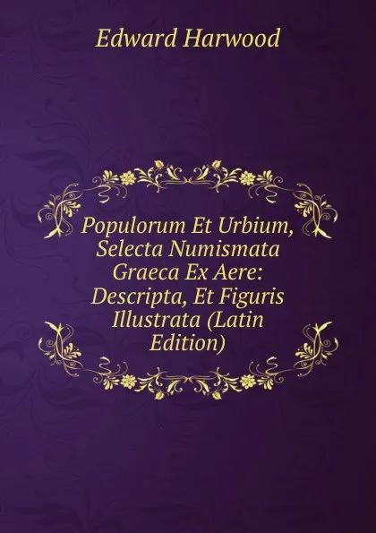 Обложка книги Populorum Et Urbium, Selecta Numismata Graeca Ex Aere: Descripta, Et Figuris Illustrata (Latin Edition), Edward Harwood