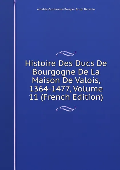 Обложка книги Histoire Des Ducs De Bourgogne De La Maison De Valois, 1364-1477, Volume 11 (French Edition), Amable-Guillaume-Prosper Brugière Barante