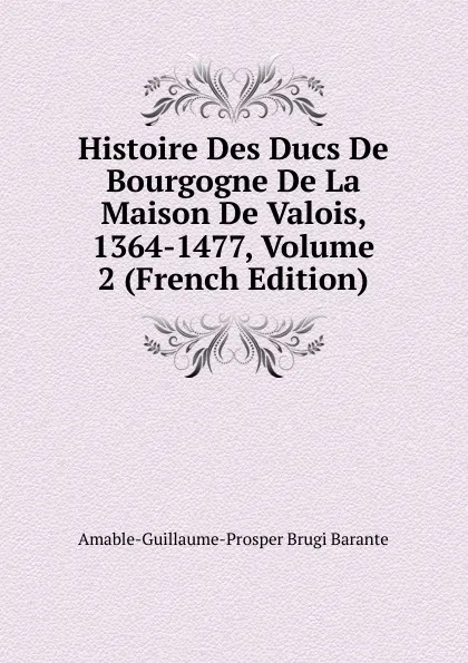 Обложка книги Histoire Des Ducs De Bourgogne De La Maison De Valois, 1364-1477, Volume 2 (French Edition), Amable-Guillaume-Prosper Brugière Barante