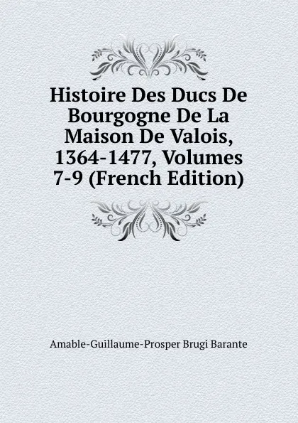 Обложка книги Histoire Des Ducs De Bourgogne De La Maison De Valois, 1364-1477, Volumes 7-9 (French Edition), Amable-Guillaume-Prosper Brugière Barante