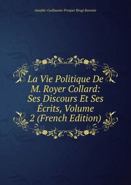 Обложка книги La Vie Politique De M. Royer Collard: Ses Discours Et Ses Ecrits, Volume 2 (French Edition), Amable-Guillaume-Prosper Brugière Barante