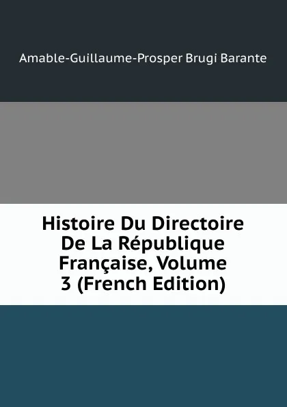 Обложка книги Histoire Du Directoire De La Republique Francaise, Volume 3 (French Edition), Amable-Guillaume-Prosper Brugière Barante