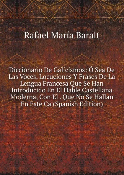 Обложка книги Diccionario De Galicismos: O Sea De Las Voces, Locuciones Y Frases De La Lengua Francesa Que Se Han Introducido En El Hable Castellana Moderna, Con El . Que No Se Hallan En Este Ca (Spanish Edition), Rafael María Baralt