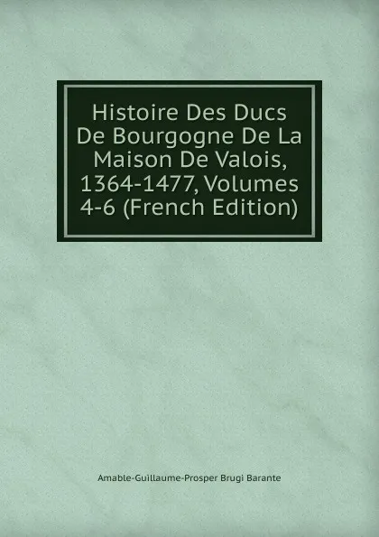 Обложка книги Histoire Des Ducs De Bourgogne De La Maison De Valois, 1364-1477, Volumes 4-6 (French Edition), Amable-Guillaume-Prosper Brugière Barante