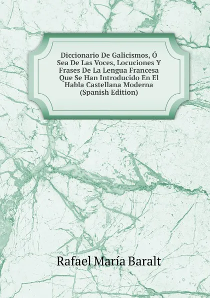 Обложка книги Diccionario De Galicismos, O Sea De Las Voces, Locuciones Y Frases De La Lengua Francesa Que Se Han Introducido En El Habla Castellana Moderna (Spanish Edition), Rafael María Baralt