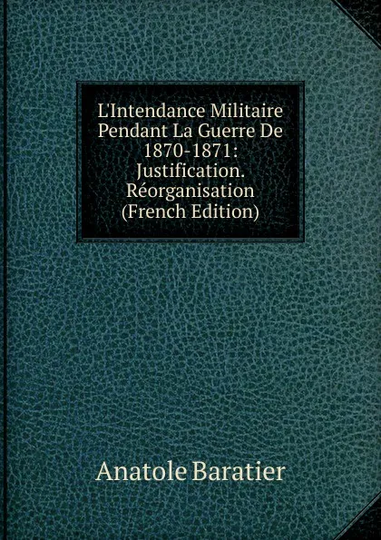 Обложка книги L.Intendance Militaire Pendant La Guerre De 1870-1871: Justification. Reorganisation (French Edition), Anatole Baratier