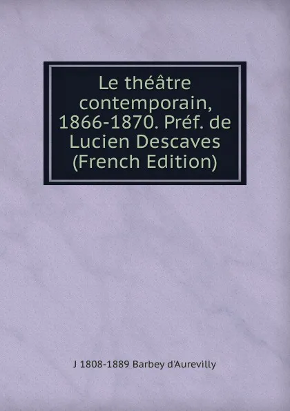 Обложка книги Le theatre contemporain, 1866-1870. Pref. de Lucien Descaves (French Edition), J 1808-1889 Barbey d'Aurevilly