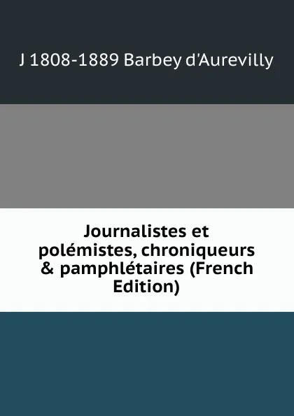 Обложка книги Journalistes et polemistes, chroniqueurs . pamphletaires (French Edition), J 1808-1889 Barbey d'Aurevilly