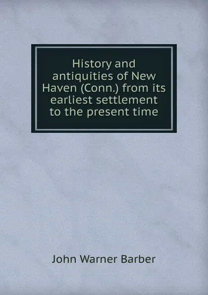 Обложка книги History and antiquities of New Haven (Conn.) from its earliest settlement to the present time, John Warner Barber