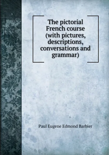 Обложка книги The pictorial French course (with pictures, descriptions, conversations and grammar), Paul Eugene Edmond Barbier