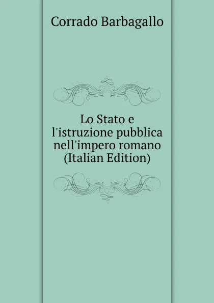 Обложка книги Lo Stato e l.istruzione pubblica nell.impero romano (Italian Edition), Corrado Barbagallo