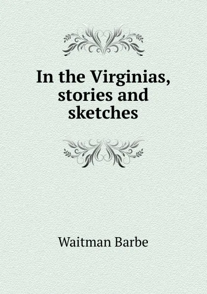 Обложка книги In the Virginias, stories and sketches, Waitman Barbe