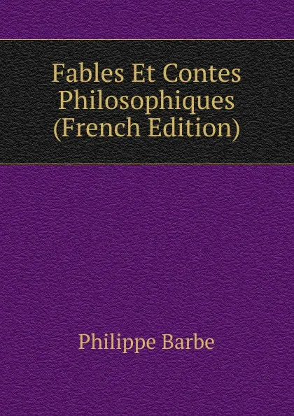 Обложка книги Fables Et Contes Philosophiques (French Edition), Philippe Barbe