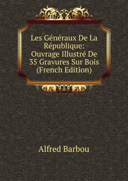 Обложка книги Les Generaux De La Republique: Ouvrage Illustre De 35 Gravures Sur Bois (French Edition), Alfred Barbou