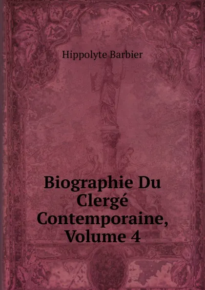 Обложка книги Biographie Du Clerge Contemporaine, Volume 4, Hippolyte Barbier