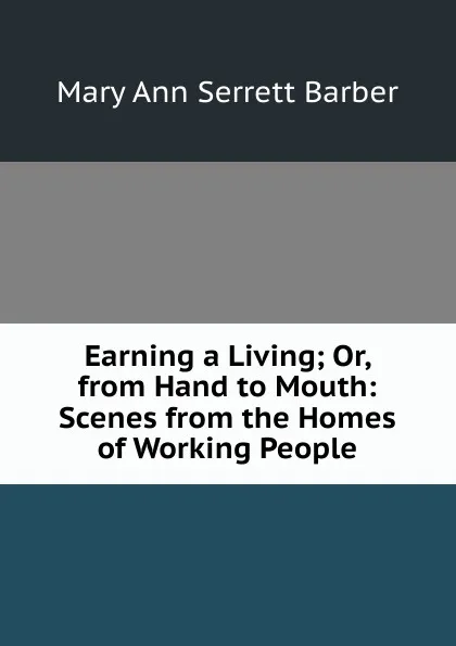 Обложка книги Earning a Living; Or, from Hand to Mouth: Scenes from the Homes of Working People, Mary Ann Serrett Barber