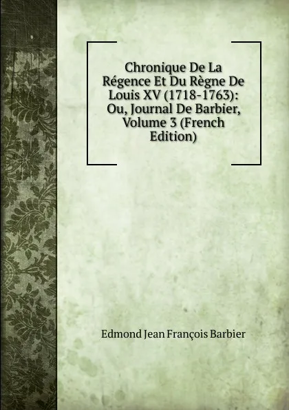 Обложка книги Chronique De La Regence Et Du Regne De Louis XV (1718-1763): Ou, Journal De Barbier, Volume 3 (French Edition), Edmond Jean François Barbier