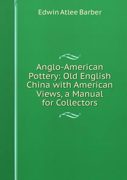 Обложка книги Anglo-American Pottery: Old English China with American Views, a Manual for Collectors, Edwin Atlee Barber