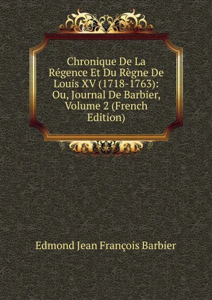 Обложка книги Chronique De La Regence Et Du Regne De Louis XV (1718-1763): Ou, Journal De Barbier, Volume 2 (French Edition), Edmond Jean François Barbier