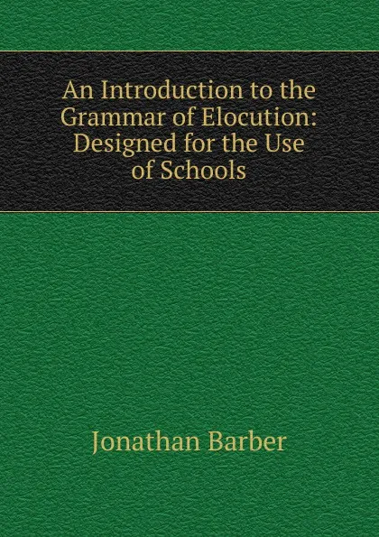 Обложка книги An Introduction to the Grammar of Elocution: Designed for the Use of Schools, Jonathan Barber