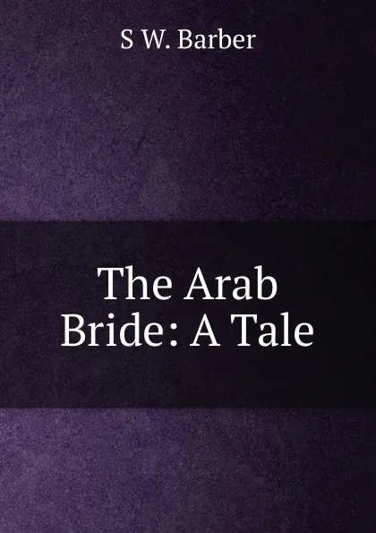 Обложка книги The Arab Bride: A Tale, S W. Barber